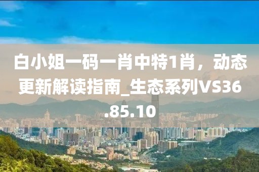 白小姐一码一肖中特1肖，动态更新解读指南_生态系列VS36.85.10