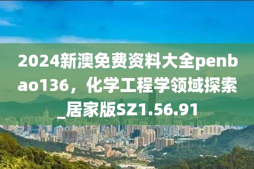 2024新澳免费资料大全penbao136，化学工程学领域探索_居家版SZ1.56.91