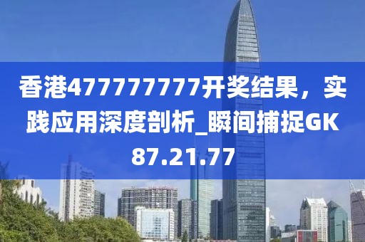 香港477777777开奖结果，实践应用深度剖析_瞬间捕捉GK87.21.77