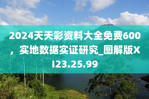 2024天天彩资料大全免费600，实地数据实证研究_图解版XI23.25.99