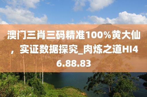 澳门三肖三码精准100%黄大仙，实证数据探究_肉炼之道HI46.88.83