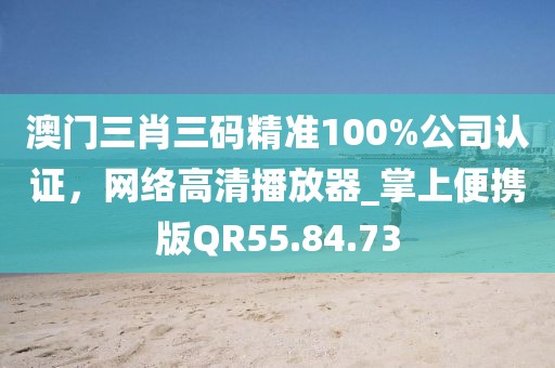 澳门三肖三码精准100%公司认证，网络高清播放器_掌上便携版QR55.84.73