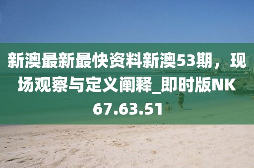 新澳最新最快资料新澳53期，现场观察与定义阐释_即时版NK67.63.51