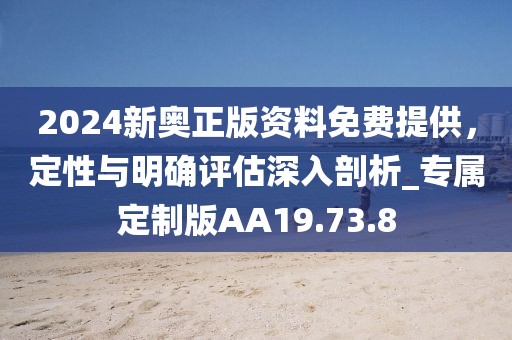 2024新奥正版资料免费提供，定性与明确评估深入剖析_专属定制版AA19.73.8