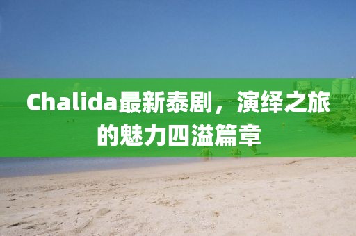Chalida最新泰剧，演绎之旅的魅力四溢篇章