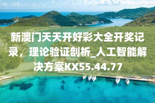新澳门天天开好彩大全开奖记录，理论验证剖析_人工智能解决方案KX55.44.77
