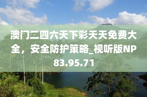 澳门二四六天下彩天天免费大全，安全防护策略_视听版NP83.95.71