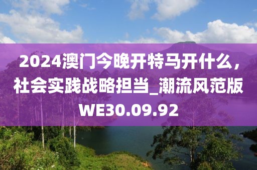 2024澳门今晚开特马开什么，社会实践战略担当_潮流风范版WE30.09.92