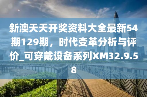 新澳天天开奖资料大全最新54期129期，时代变革分析与评价_可穿戴设备系列XM32.9.58