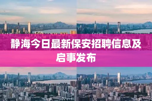 静海今日最新保安招聘信息及启事发布