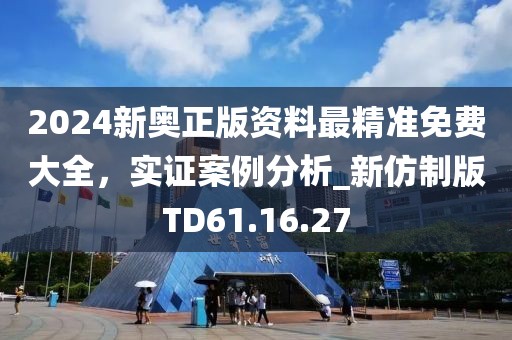 2024新奥正版资料最精准免费大全，实证案例分析_新仿制版TD61.16.27
