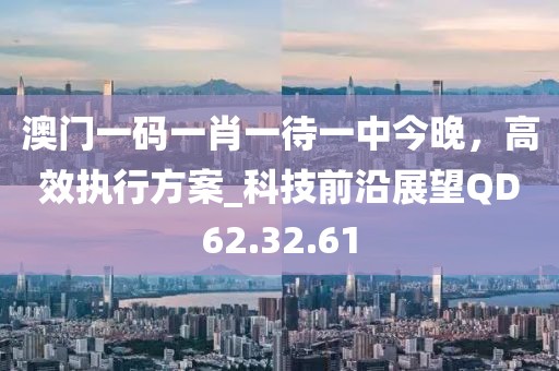 澳门一码一肖一待一中今晚，高效执行方案_科技前沿展望QD62.32.61