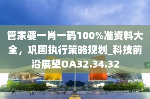 管家婆一肖一码100%准资料大全，巩固执行策略规划_科技前沿展望OA32.34.32