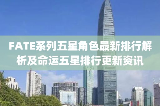 FATE系列五星角色最新排行解析及命运五星排行更新资讯