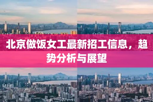 北京做饭女工最新招工信息，趋势分析与展望