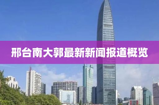 邢台南大郭最新新闻报道概览