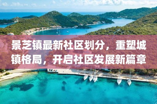 景芝镇最新社区划分，重塑城镇格局，开启社区发展新篇章
