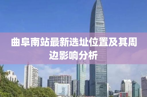 曲阜南站最新选址位置及其周边影响分析