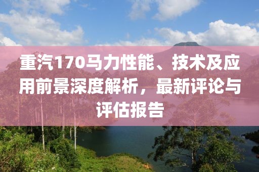 重汽170马力性能、技术及应用前景深度解析，最新评论与评估报告