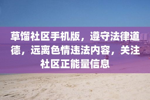 草馏社区手机版，遵守法律道德，远离色情违法内容，关注社区正能量信息