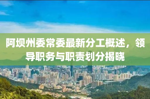 阿坝州委常委最新分工概述，领导职务与职责划分揭晓