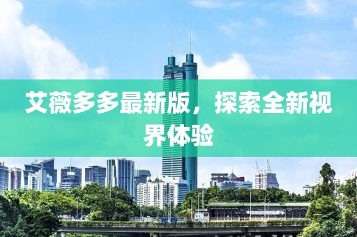 艾薇多多最新版，探索全新视界体验