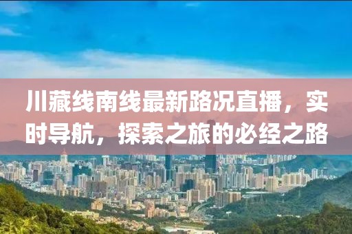 川藏线南线最新路况直播，实时导航，探索之旅的必经之路