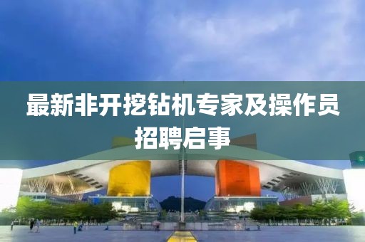 最新非开挖钻机专家及操作员招聘启事