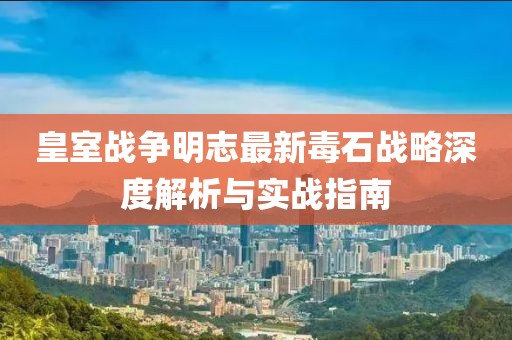 皇室战争明志最新毒石战略深度解析与实战指南