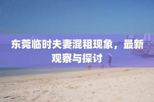东莞临时夫妻混租现象，最新观察与探讨