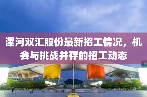 漯河双汇股份最新招工情况，机会与挑战并存的招工动态