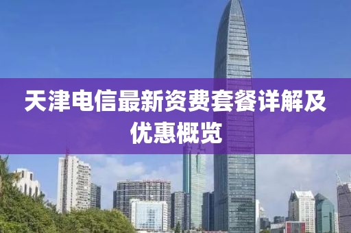天津电信最新资费套餐详解及优惠概览