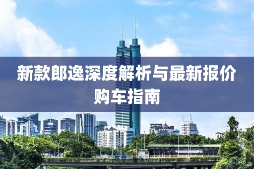 新款郎逸深度解析与最新报价购车指南