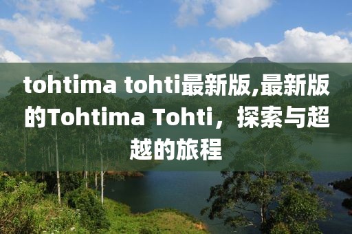 tohtima tohti最新版,最新版的Tohtima Tohti，探索与超越的旅程