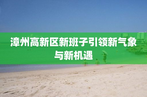 漳州高新区新班子引领新气象与新机遇