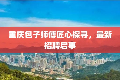 重庆包子师傅匠心探寻，最新招聘启事