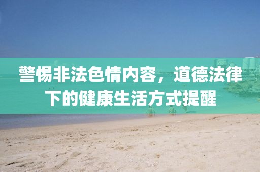 警惕非法色情内容，道德法律下的健康生活方式提醒