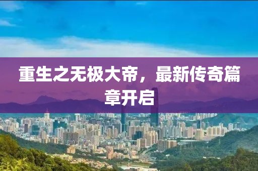 重生之无极大帝，最新传奇篇章开启