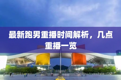 最新跑男重播时间解析，几点重播一览