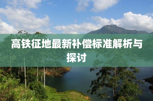 高铁征地最新补偿标准解析与探讨