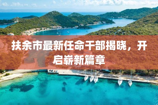 扶余市最新任命干部揭晓，开启崭新篇章