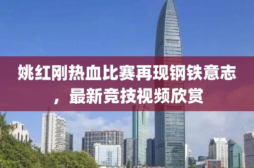 姚红刚热血比赛再现钢铁意志，最新竞技视频欣赏