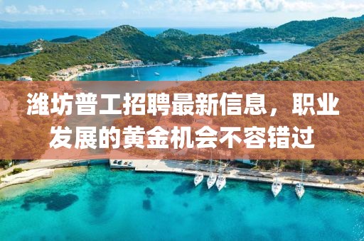 潍坊普工招聘最新信息，职业发展的黄金机会不容错过