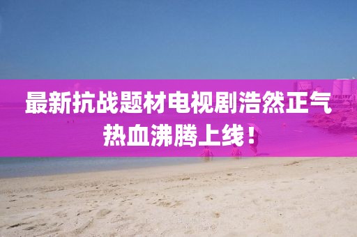 最新抗战题材电视剧浩然正气热血沸腾上线！