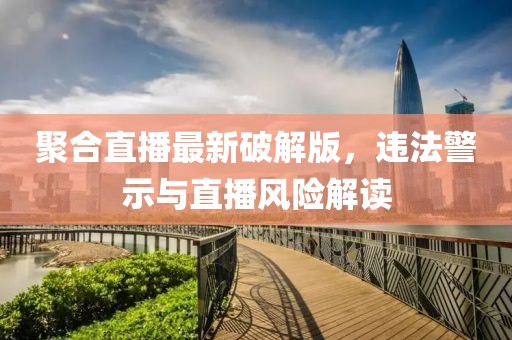 聚合直播最新破解版，违法警示与直播风险解读