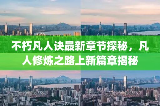 不朽凡人诀最新章节探秘，凡人修炼之路上新篇章揭秘
