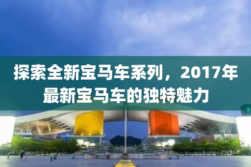探索全新宝马车系列，2017年最新宝马车的独特魅力