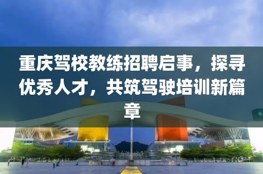 重庆驾校教练招聘启事，探寻优秀人才，共筑驾驶培训新篇章