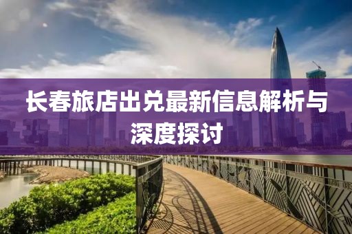 长春旅店出兑最新信息解析与深度探讨