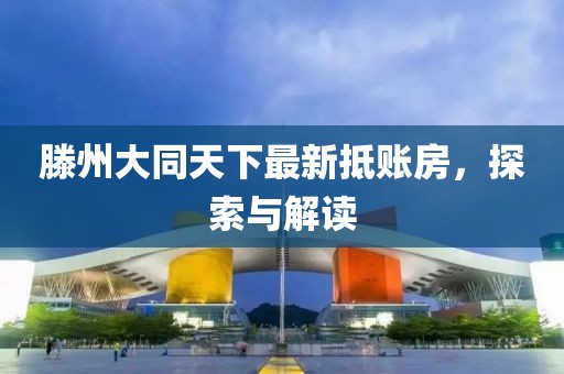 滕州大同天下最新抵账房，探索与解读
